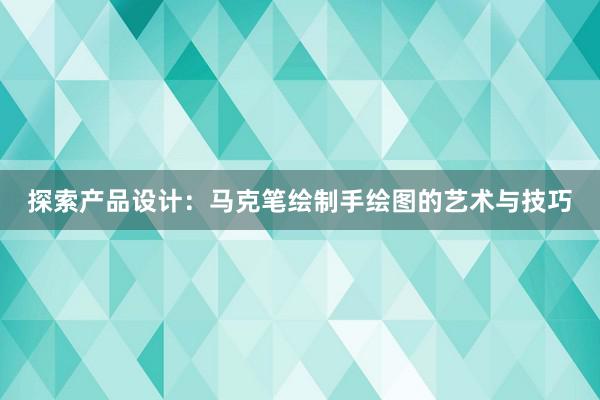 探索产品设计：马克笔绘制手绘图的艺术与技巧